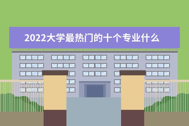 2022大学最热门的十个专业什么专业赚钱