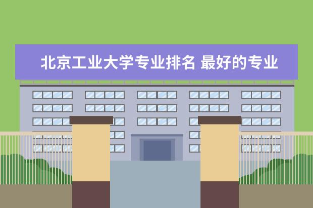 北京工业大学专业排名 最好的专业有哪些