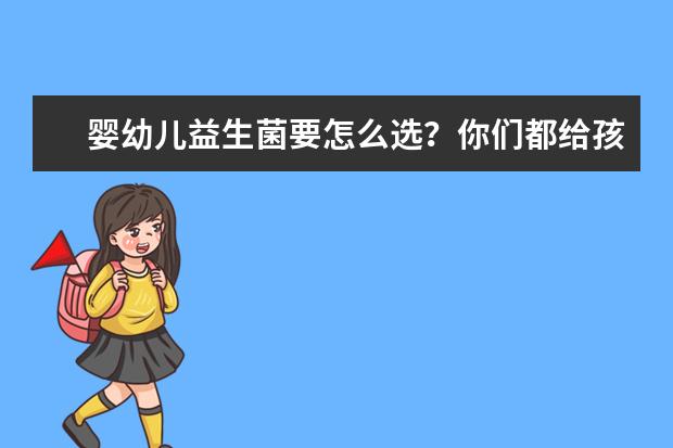 婴幼儿益生菌要怎么选？你们都给孩子吃哪个牌子的呢？
