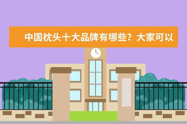 中国枕头十大品牌有哪些？大家可以给我推荐几个好一点的枕头牌子吗？
