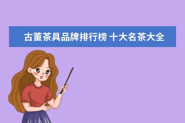 古董茶具品牌排行榜 十大名茶大全品牌排行榜(十大茶叶排行榜?)