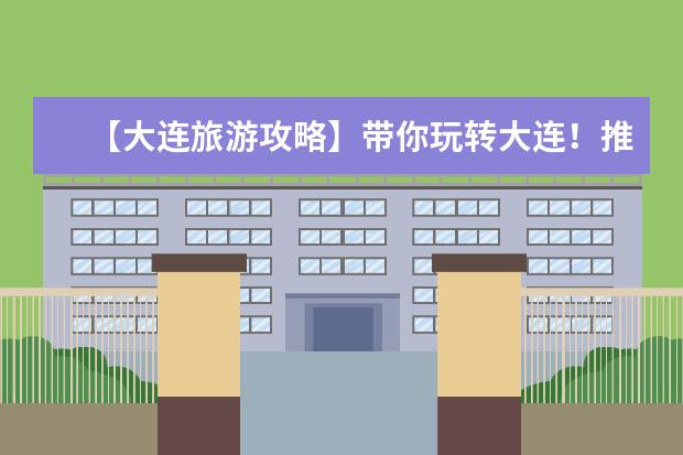 【大连旅游攻略】带你玩转大连！推荐10处不可错过的景点！（大连旅游必去十大景点 值得一去的著名景点）