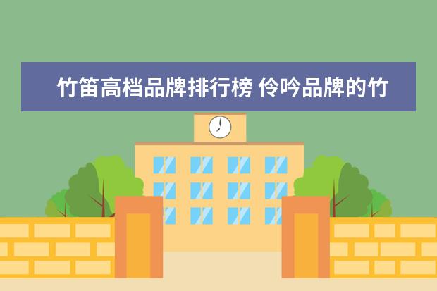 竹笛高档品牌排行榜 伶吟品牌的竹笛怎么样?