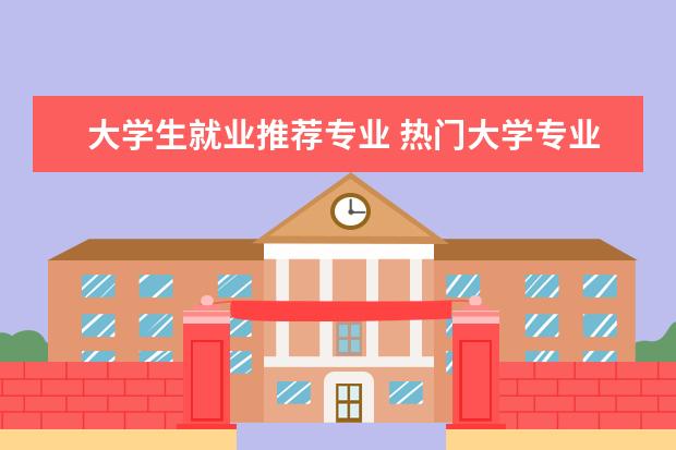 大学生就业推荐专业 热门大学专业排名理科