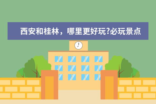 西安和桂林，哪里更好玩?必玩景点请详细告知!求解
