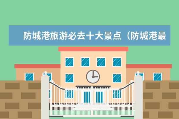 防城港旅游必去十大景点（防城港最值得去的景点）