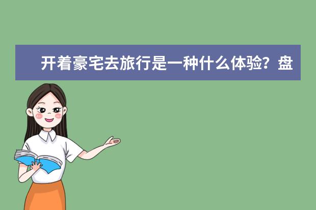 开着豪宅去旅行是一种什么体验？盘点全球15辆最昂贵的豪华房车