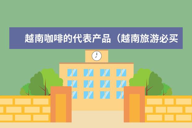 越南咖啡的代表产品（越南旅游必买清单）