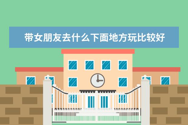 带女朋友去什么下面地方玩比较好 游乐场、咖啡厅、旅游景点、美食街 哪个比较好，原因