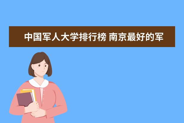 中国军人大学排行榜 南京最好的军校排名