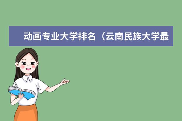 动画专业大学排名（云南民族大学最好的专业）