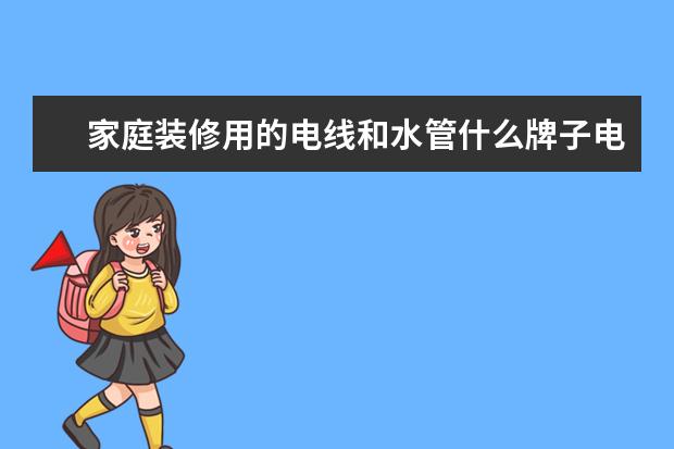 家庭装修用的电线和水管什么牌子电线的比较好
