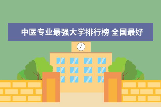 中医专业最强大学排行榜 全国最好中医药大学排名