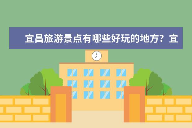 宜昌旅游景点有哪些好玩的地方？宜昌有哪些著名景点？