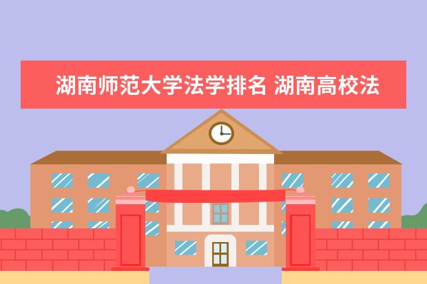 湖南师范大学法学排名 湖南高校法学专业排名