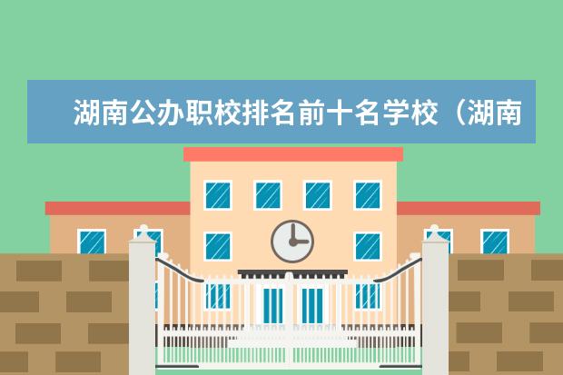 湖南公办职校排名前十名学校（湖南公办高职院校排名）