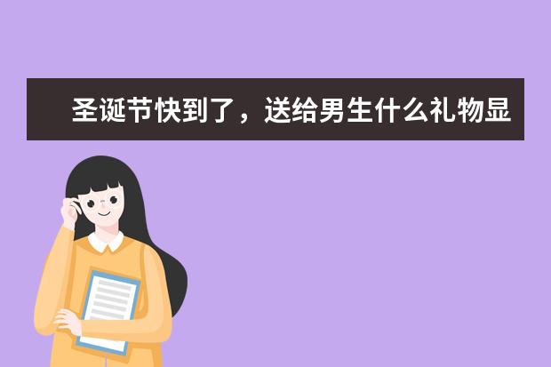 圣诞节快到了，送给男生什么礼物显得显得有品位一点？