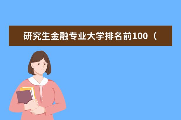 研究生金融专业大学排名前100（中国高校金融专业（研究生）排名？？？？？？？？？？？？）