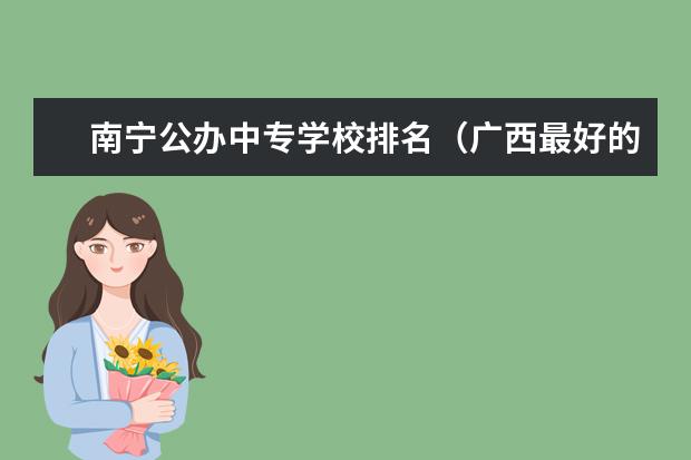南宁公办中专学校排名（广西最好的中职学校排名）