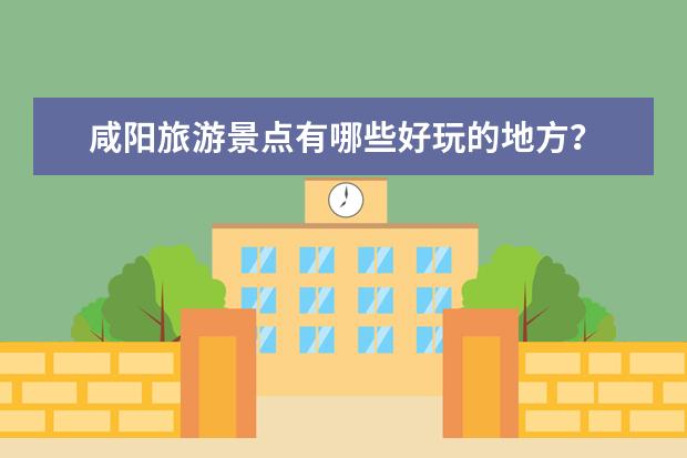 咸阳旅游景点有哪些好玩的地方？