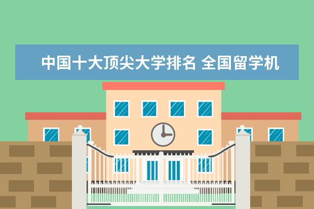 中国十大顶尖大学排名 全国留学机构十大排名