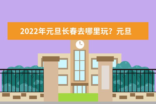 2022年元旦长春去哪里玩？元旦有什么活动？