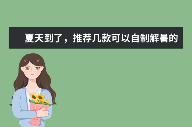 夏天到了，推荐几款可以自制解暑的饮料？ 六款自制饮料合集在学校也能实现