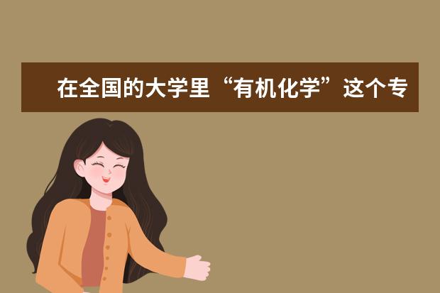 在全国的大学里“有机化学”这个专业的排名？（化学专业大学排名）