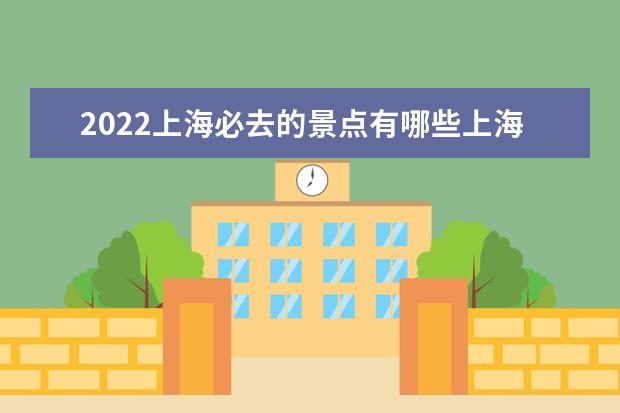 2022上海必去的景点有哪些上海景点排行榜
