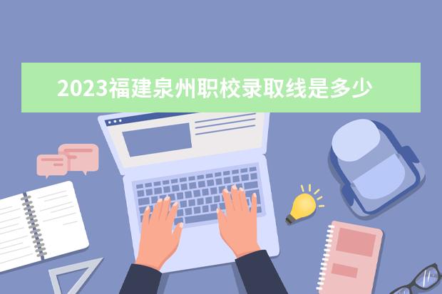 2023福建泉州职校录取线是多少？