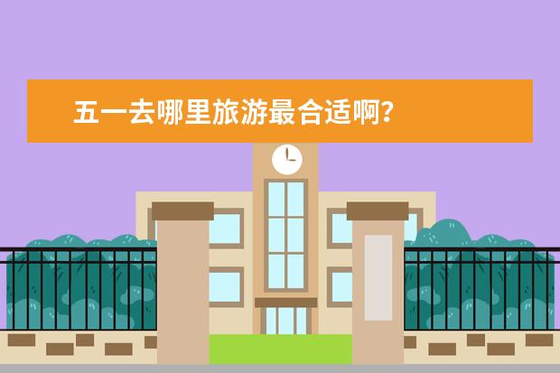五一去哪里旅游最合适啊？