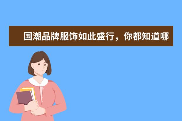 国潮品牌服饰如此盛行，你都知道哪些品牌呢？