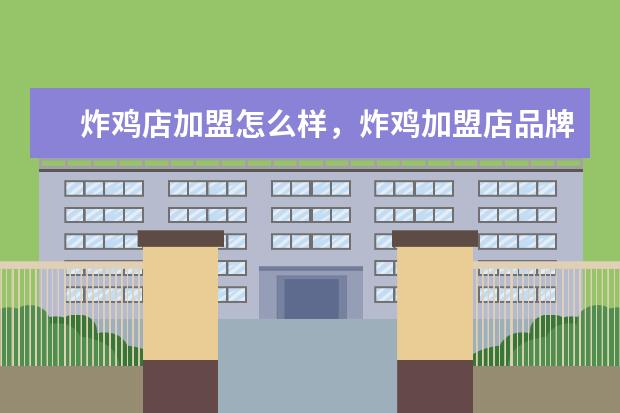 炸鸡店加盟怎么样，炸鸡加盟店品牌怎么选？