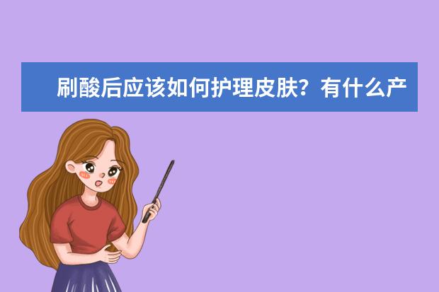 刷酸后应该如何护理皮肤？有什么产品推荐？