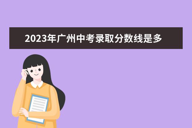 2023年广州中考录取分数线是多少？