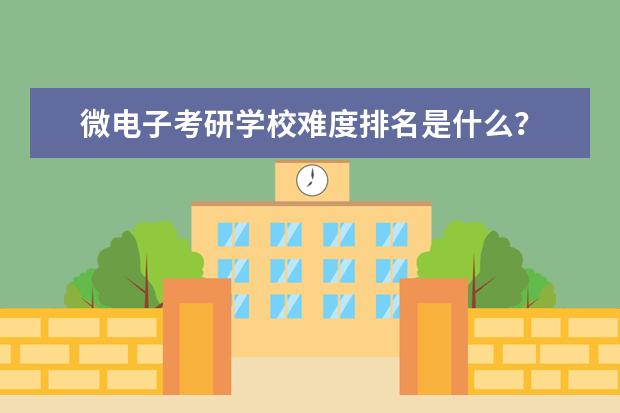微电子考研学校难度排名是什么？