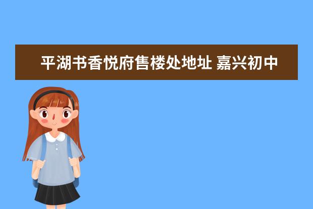 平湖书香悦府售楼处地址 嘉兴初中排名前十