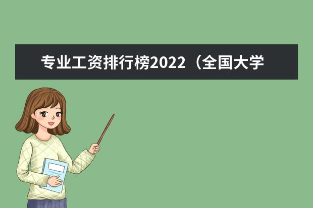 专业工资排行榜2022（全国大学薪酬榜排名）