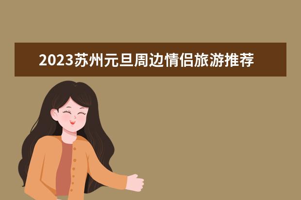 2023苏州元旦周边情侣旅游推荐苏州情侣游玩 2022元旦苏州经典一日游线路推荐苏州一日游最值得去的地方