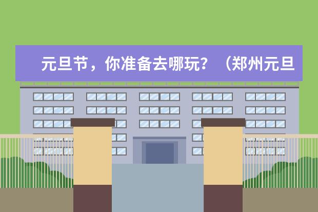 元旦节，你准备去哪玩？（郑州元旦去哪玩）