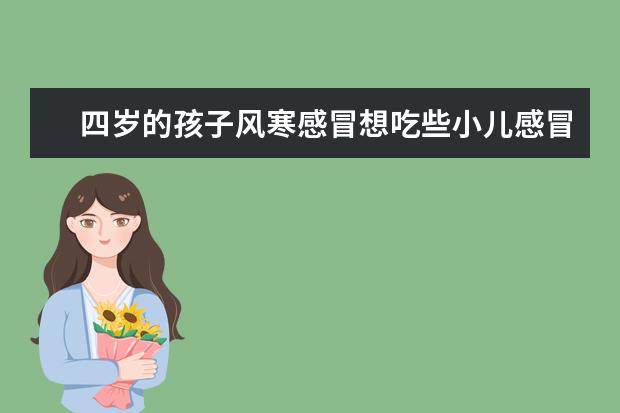 四岁的孩子风寒感冒想吃些小儿感冒清热颗粒不知什么牌子的好