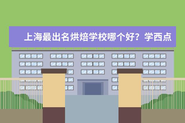 上海最出名烘焙学校哪个好？学西点怎么样？