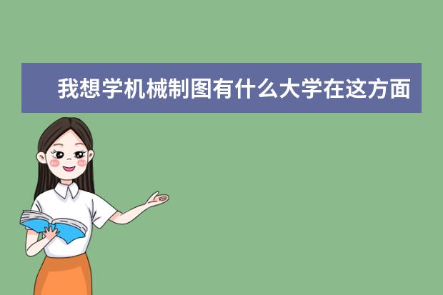 我想学机械制图有什么大学在这方面比较好的，可以具体那些大学吗，谢