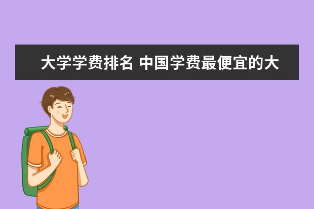 大学学费排名 中国学费最便宜的大学是哪所学校？