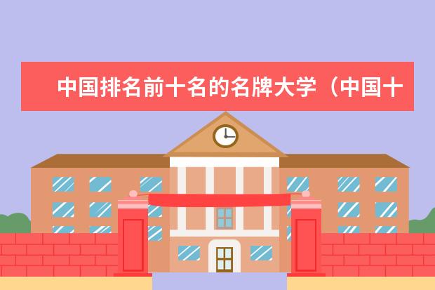 中国排名前十名的名牌大学（中国十大名校排行榜十大名牌大学）