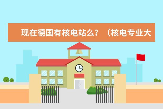 现在德国有核电站么？（核电专业大学排名）