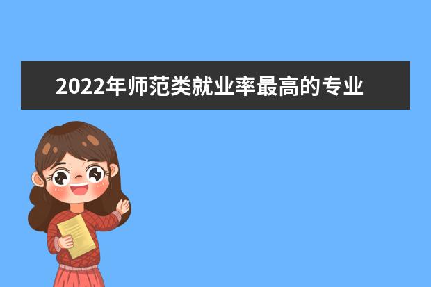 2022年师范类就业率最高的专业有哪些