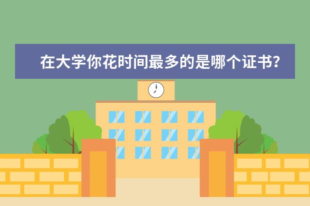 在大学你花时间最多的是哪个证书？那些证书中你认为最没用的是哪个？