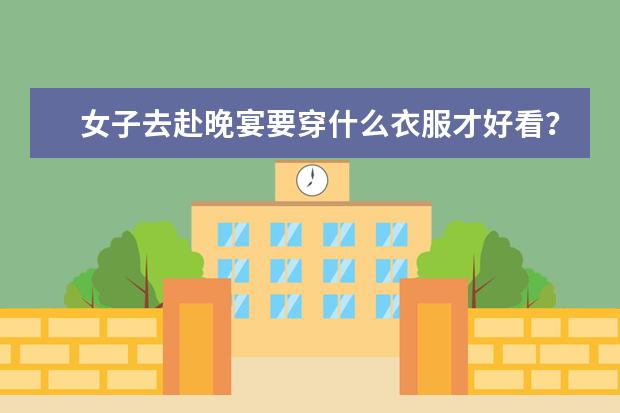 女子去赴晚宴要穿什么衣服才好看？