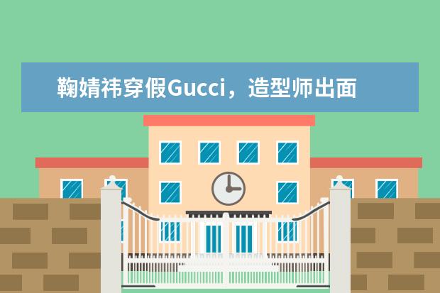 鞠婧祎穿假Gucci，造型师出面道歉，这会给她带来什么影响？